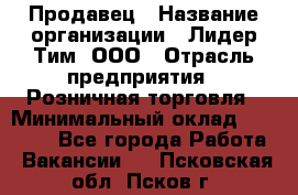 Продавец › Название организации ­ Лидер Тим, ООО › Отрасль предприятия ­ Розничная торговля › Минимальный оклад ­ 12 000 - Все города Работа » Вакансии   . Псковская обл.,Псков г.